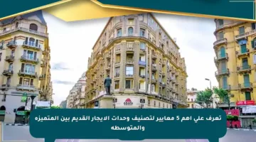 تعرف على أهم 5 معايير لتصنيف وحدات الإيجار القديم بين المتميزة والمتوسطة